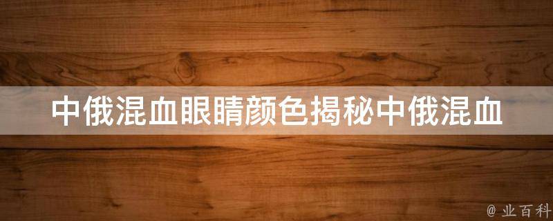 中俄混血眼睛颜色_揭秘中俄混血眼睛颜色的遗传规律。