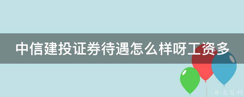 中信建投证券待遇怎么样呀工资多少_揭秘中信建投证券员工真实薪资和福利待遇。