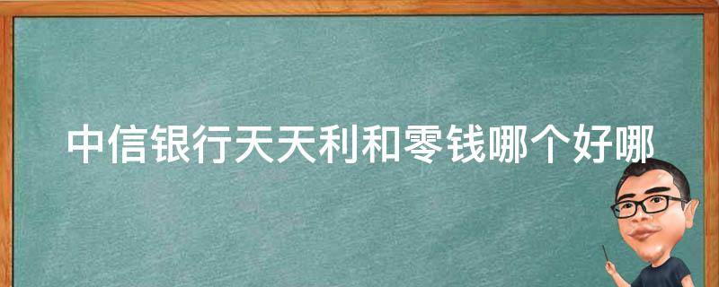 中信银行天天利和零钱哪个好(哪个更适合你的理财需求)