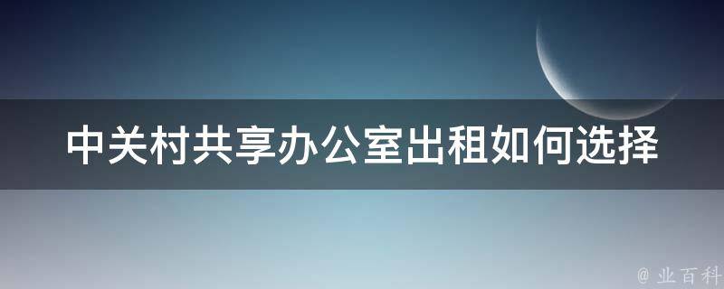 中关村共享办公室出租(如何选择最适合自己的办公空间)