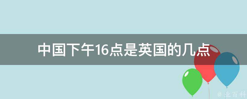 中国下午16点是英国的几点 