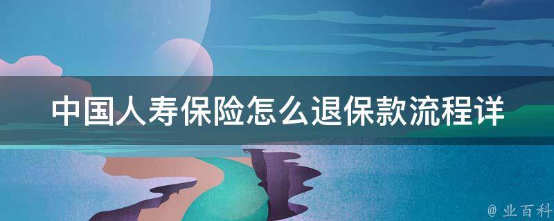 中国人寿保险怎么退保款流程_详解退保申请流程、退保手续费、退保期限等