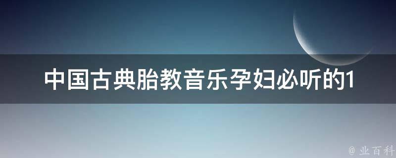 中国古典胎教音乐_孕妇必听的10首经典胎教曲目