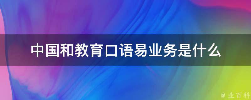 中国和教育口语易业务是什么 