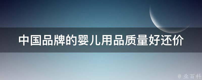 中国品牌的婴儿用品_质量好还价格实惠的品牌推荐