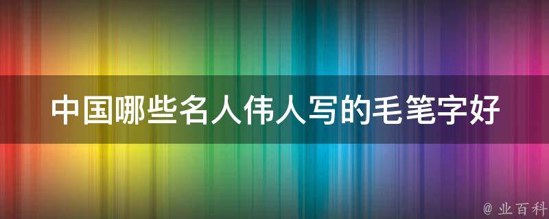 中国哪些名人伟人写的毛笔字好 