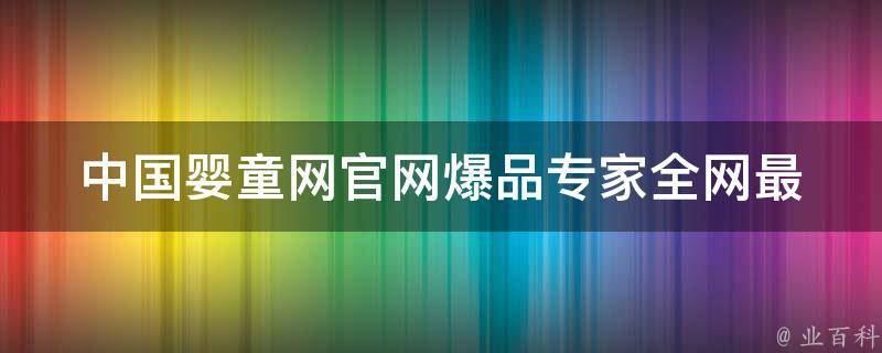 中国婴童网官网爆品专家_全网最全婴童用品推荐及购买攻略。