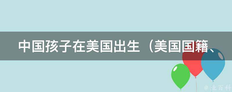 中国孩子在美国出生_美国国籍、回国教育、移民政策等问题解析