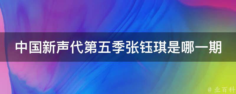 中国新声代第五季张钰琪是哪一期 