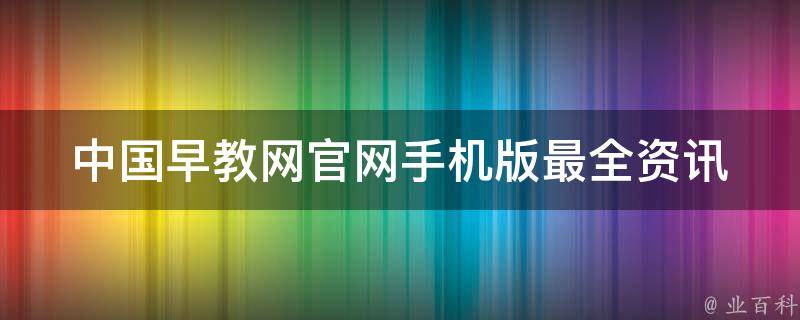 中国早教网官网手机版_最全资讯+app下载+家长必看