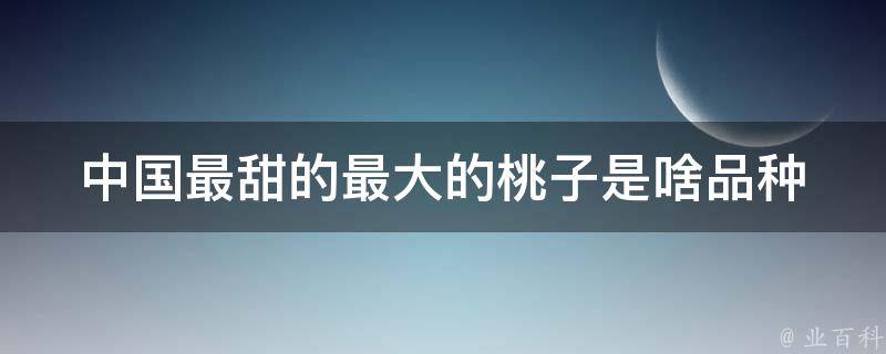 中国最甜的最大的桃子是啥品种 