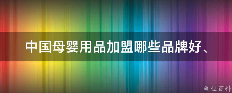 中国母婴用品加盟_哪些品牌好、加盟费用、加盟条件详解。