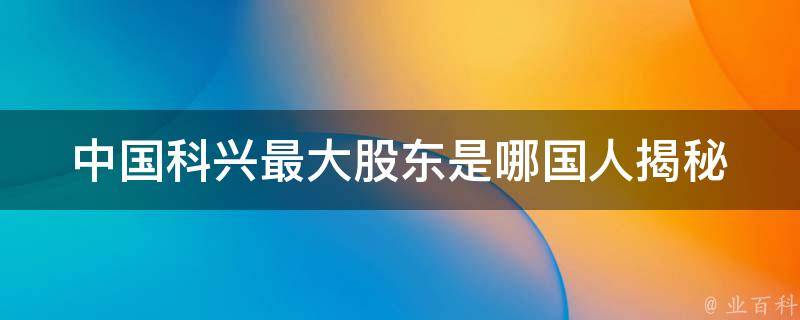 中国科兴最大股东是哪国人_揭秘中国科兴股权背后的国家利益。