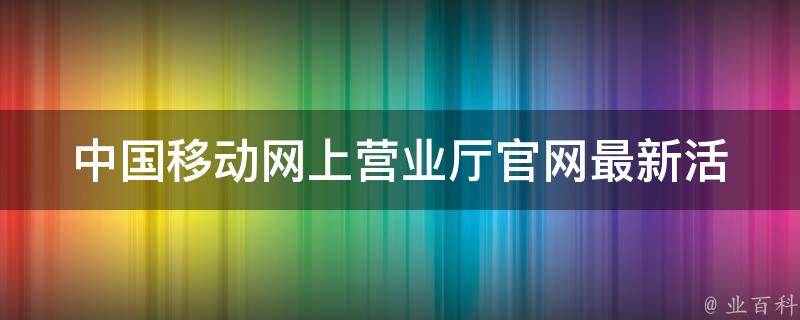 中国移动网上营业厅官网(最新活动、充值优惠、业务办理攻略)