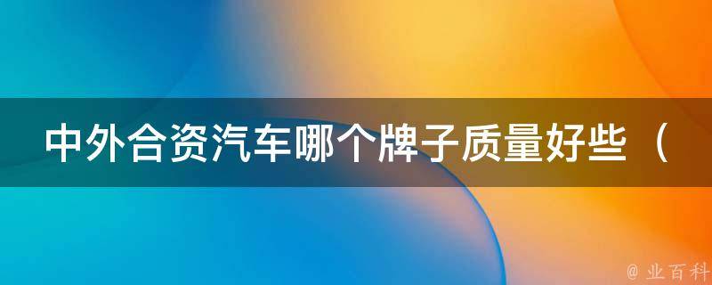 中外合资汽车哪个牌子质量好些_大众、丰田、**等品牌排名解析