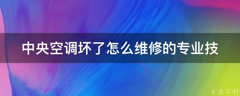 中央空调坏了怎么维修的_专业技巧与维护方法大揭秘