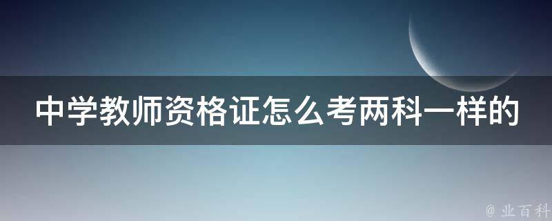 中学教师资格证怎么考两科一样的（详解备考技巧和复习方法）