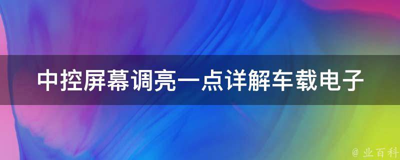 中控屏幕调亮一点(详解车载电子产品亮度调节技巧)。