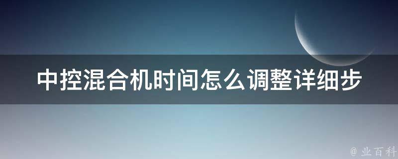 中控混合机时间怎么调整(详细步骤+常见问题解答)