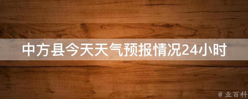 中方县今天天气预报情况24小时(实时更新中方县今日天气变化，详细气温、降水情况一览无余)