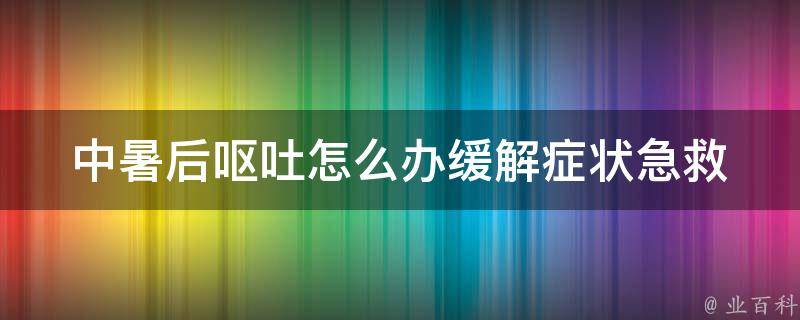 中暑后呕吐怎么办缓解症状(急救方法、中暑预防措施、饮食调理)。