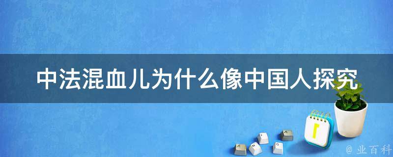 中法混血儿为什么像中国人_探究混血儿遗传规律和文化影响。