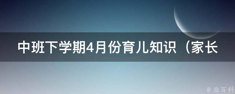 中班下学期4月份育儿知识_家长必看：如何让孩子爱上阅读、健康饮食、睡眠养成等