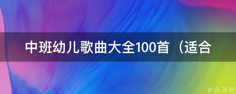 中班幼儿歌曲大全100首_适合幼儿园教师教学使用，包括儿歌、儿童歌曲、英文歌曲等