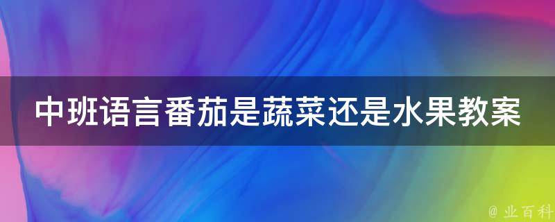 中班语言番茄是蔬菜还是水果教案(如何教授幼儿正确的食物分类知识)