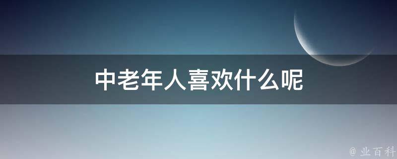 中老年人喜欢什么呢 