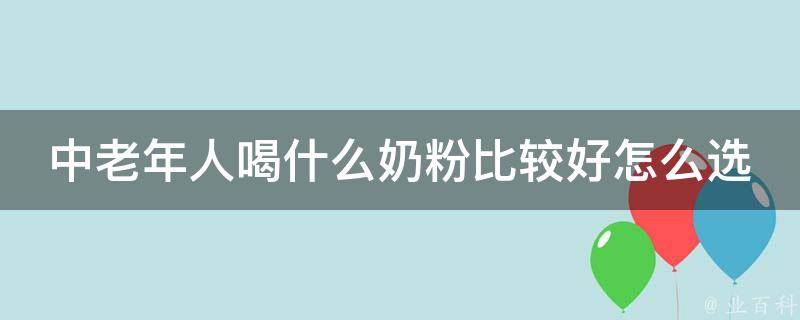 中老年人喝什么奶粉比较好怎么选择_专家推荐10款适合中老年人的奶粉。