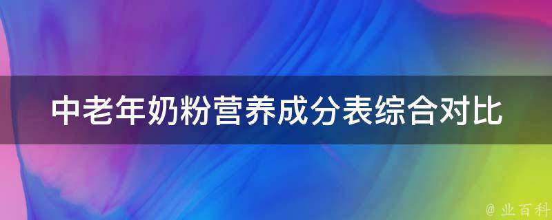 中老年奶粉营养成分表(综合对比，哪款更适合你？)