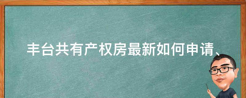 丰台共有产权房最新_如何申请、购买及注意事项