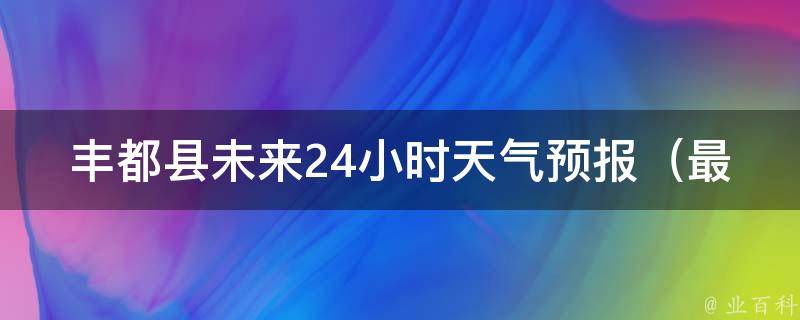 丰都县未来24小时天气预报_最新气象数据，详细预测24小时内的天气变化