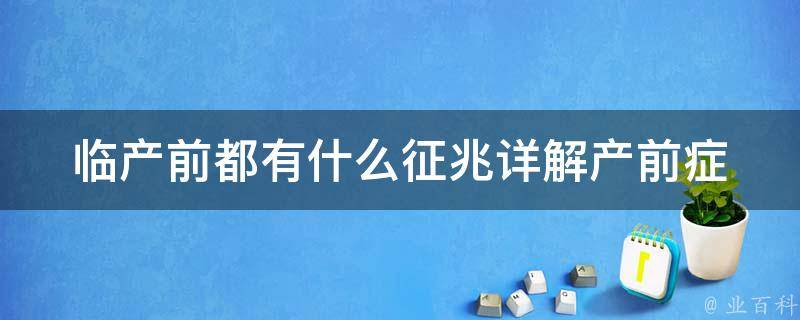 临产前都有什么征兆_详解产前症状、产程表、注意事项