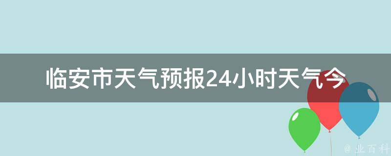 临安市天气预报24小时天气_今明两天天气变幻莫测，小编为你详细解读。