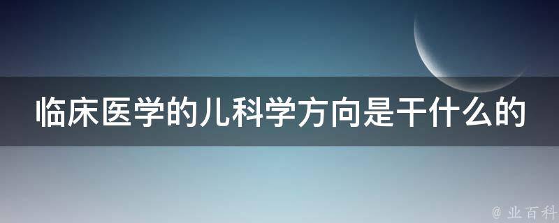 临床医学的儿科学方向是干什么的 