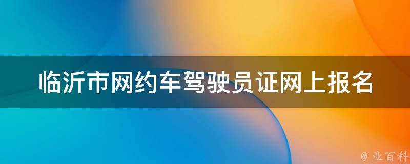 临沂市网约车驾驶员证网上报名(需要准备哪些材料？)