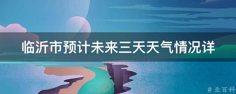 临沂市预计未来三天天气情况(详细天气预报及气温变化)