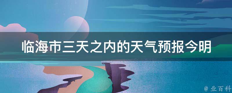 临海市三天之内的天气预报_今明后三天气温变化大揭秘。