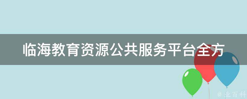 临海教育资源公共服务平台(全方位提升学习效率，助力教育发展的多元化平台)。