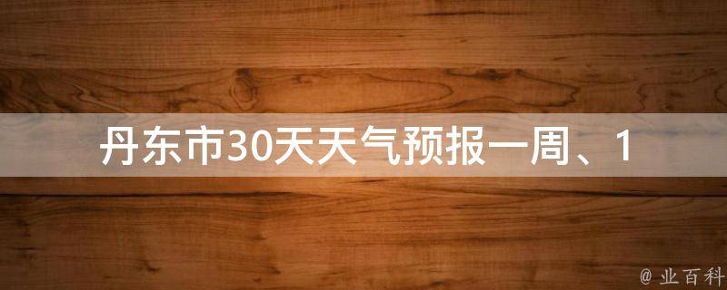 丹东市30天天气预报_一周、15天、未来、明天、高清实况、历史数据