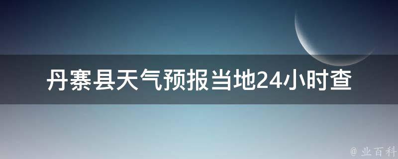 丹寨县天气预报_当地24小时查询+未来一周天气趋势