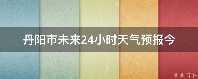 丹阳市未来24小时天气预报(今明两天气温变化大，注意防晒和防雨)。