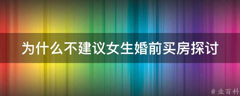 为什么不建议女生婚前买房_探讨婚姻与房产关系