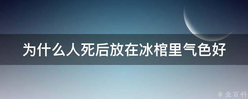 为什么人死后放在冰棺里气色好 