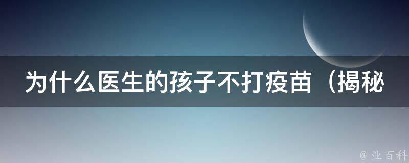 为什么医生的孩子不打疫苗_揭秘医生对疫苗的真实态度