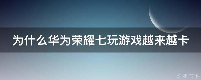 为什么华为荣耀七玩游戏越来越卡 