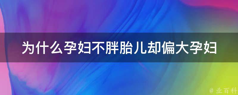 为什么孕妇不胖胎儿却偏大_孕妇体重控制的误区与正确做法。