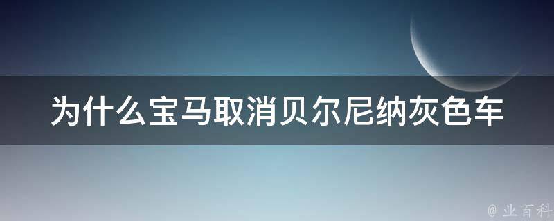 为什么宝马取消贝尔尼纳灰色车(原因分析及市场反应)